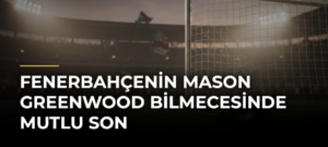 Fenerbahçenin Mason Greenwood Bilmecesinde Mutlu Son