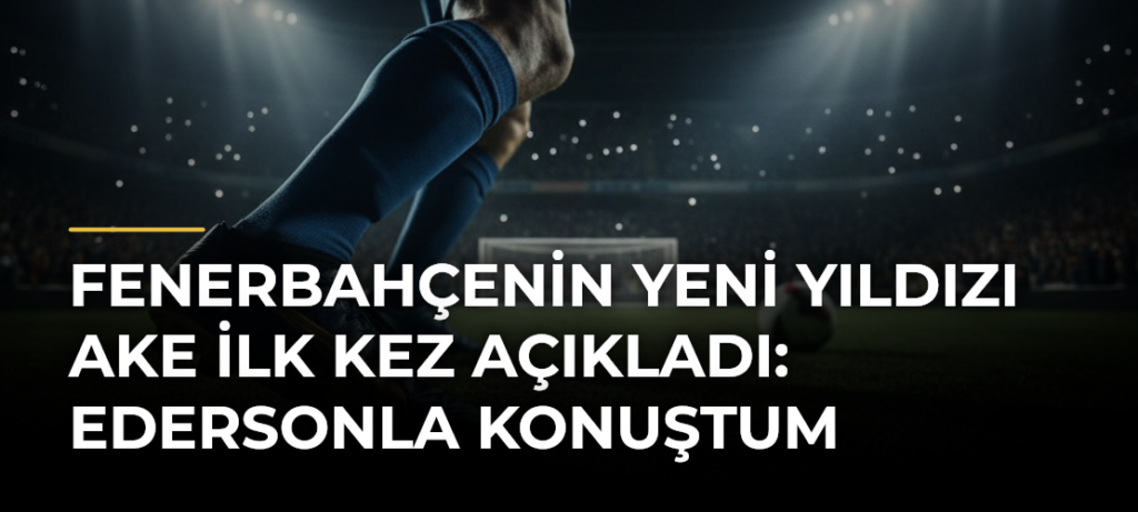 Fenerbahçenin yeni yıldızı Ake ilk kez açıkladı: Edersonla konuştum
