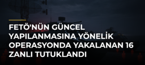 FETÖ’nün güncel yapılanmasına yönelik operasyonda yakalanan 16 zanlı tutuklandı