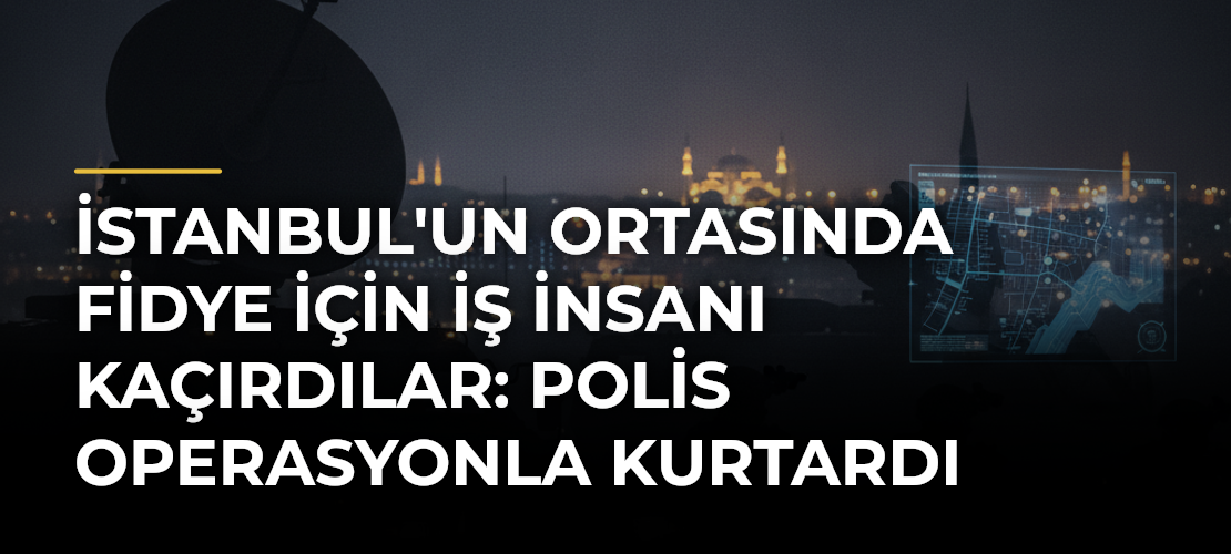 İstanbul'un Ortasında Fidye İçin İş İnsanı Kaçırdılar: Polis Operasyonla Kurtardı
