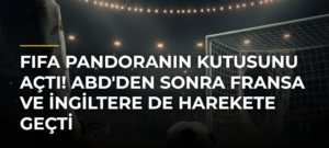 FIFA Pandoranın Kutusunu Açtı! ABD’den Sonra Fransa ve İngiltere de Harekete Geçti