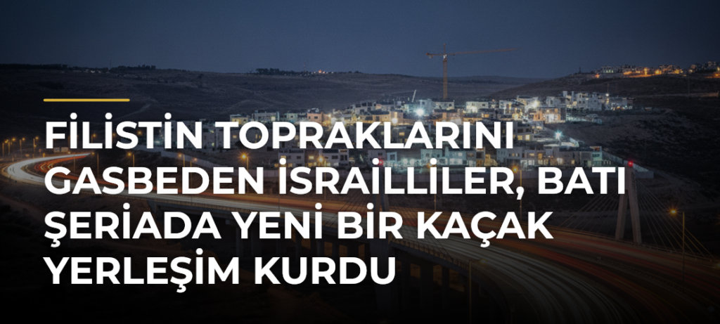Filistin topraklarını gasbeden İsrailliler, Batı Şeriada yeni bir kaçak yerleşim kurdu