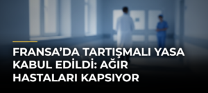 Fransa’da Tartışmalı Yasa Kabul Edildi: Ağır Hastaları Kapsıyor