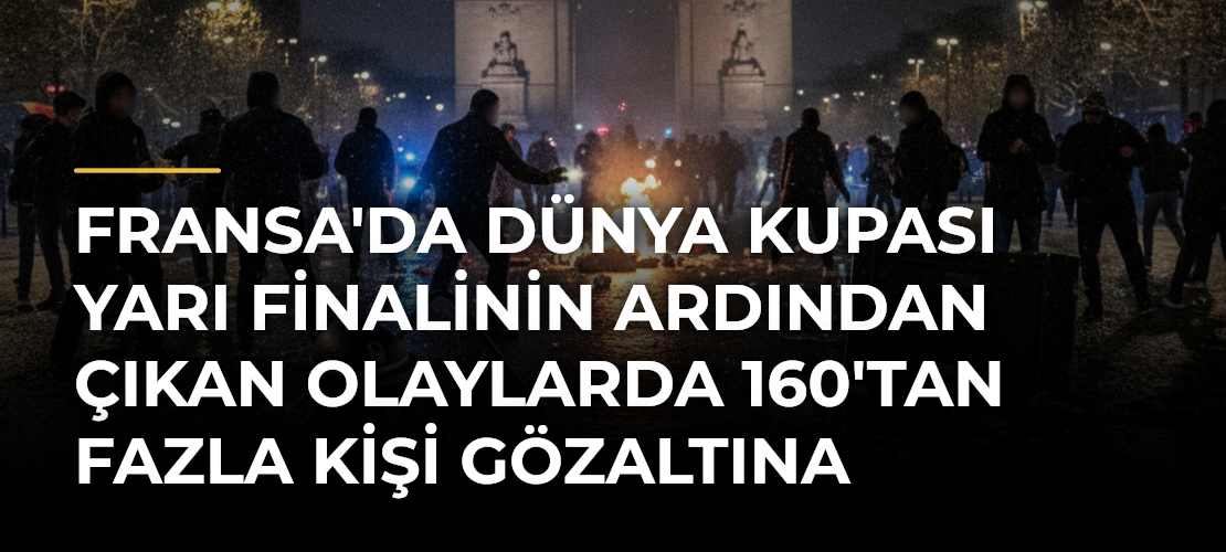 Fransa'da Dünya Kupası yarı finalinin ardından çıkan olaylarda 160'tan fazla kişi gözaltına alındı