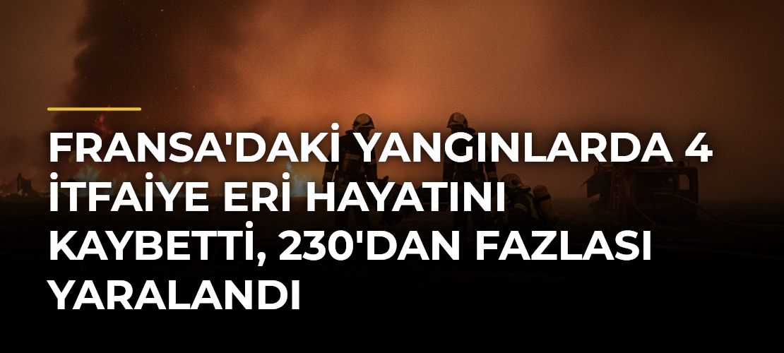 Fransa'daki yangınlarda 4 itfaiye eri hayatını kaybetti, 230'dan fazlası yaralandı