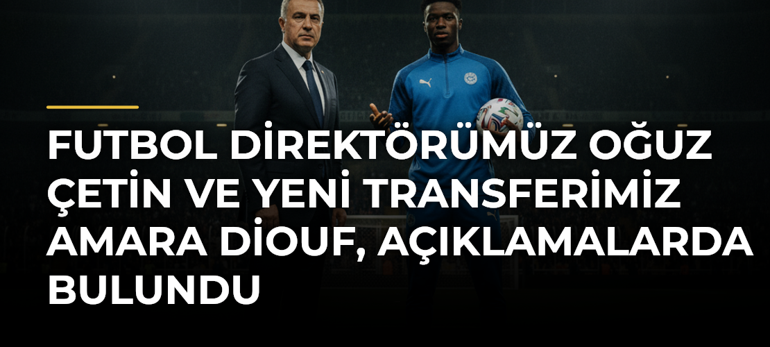 Futbol Direktörümüz Oğuz Çetin ve yeni transferimiz Amara Diouf, açıklamalarda bulundu