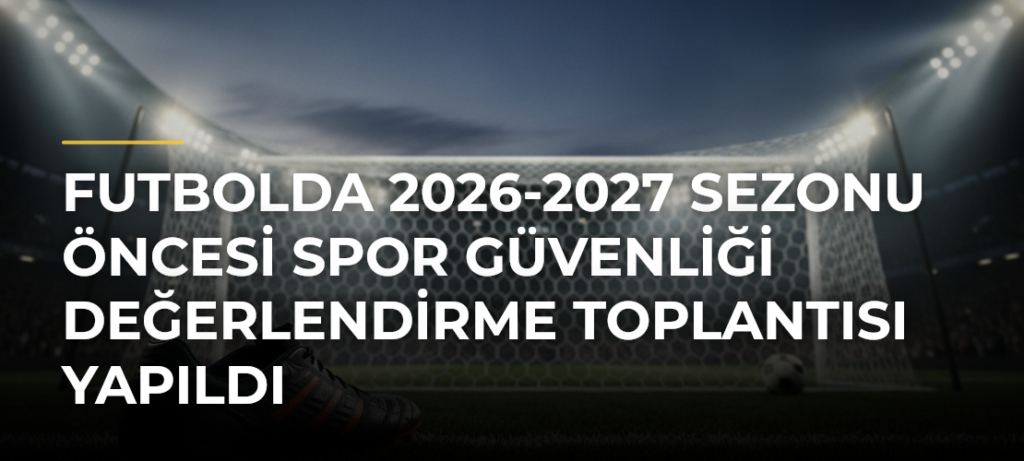 Futbolda 2026-2027 Sezonu Öncesi Spor Güvenliği Değerlendirme Toplantısı Yapıldı
