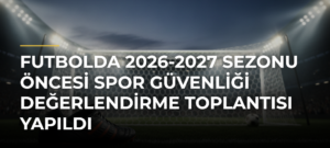 Futbolda 2026-2027 Sezonu Öncesi Spor Güvenliği Değerlendirme Toplantısı Yapıldı