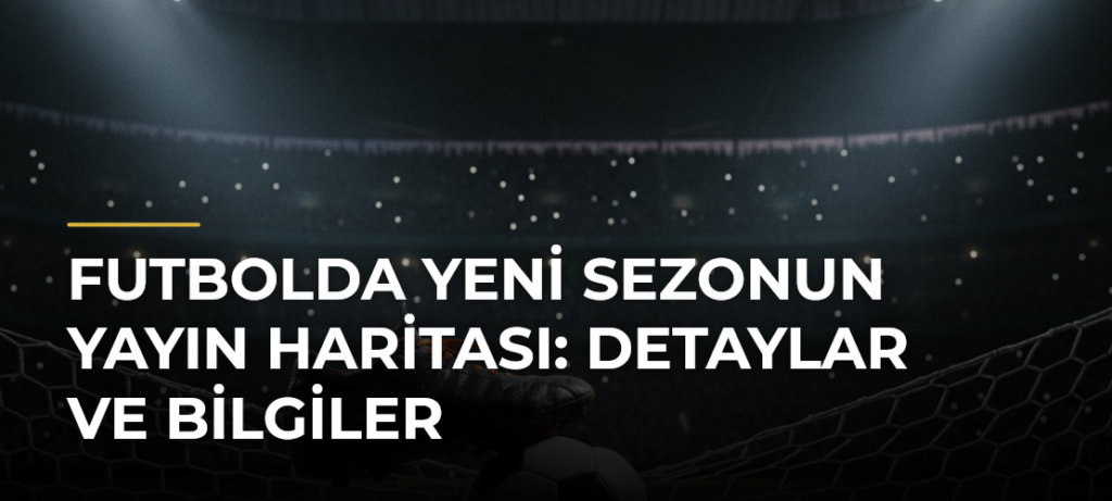 Futbolda Yeni Sezonun Yayın Haritası: Detaylar ve Bilgiler