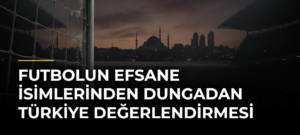 Futbolun Efsane İsimlerinden Dungadan Türkiye Değerlendirmesi