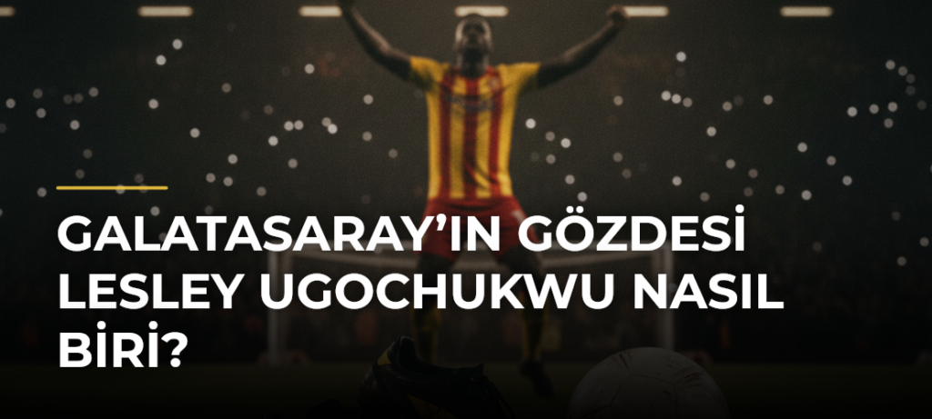 Galatasaray’ın gözdesi Lesley Ugochukwu nasıl biri?