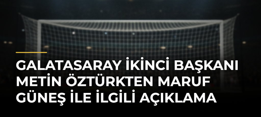 Galatasaray İkinci Başkanı Metin Öztürkten Maruf Güneş ile ilgili açıklama