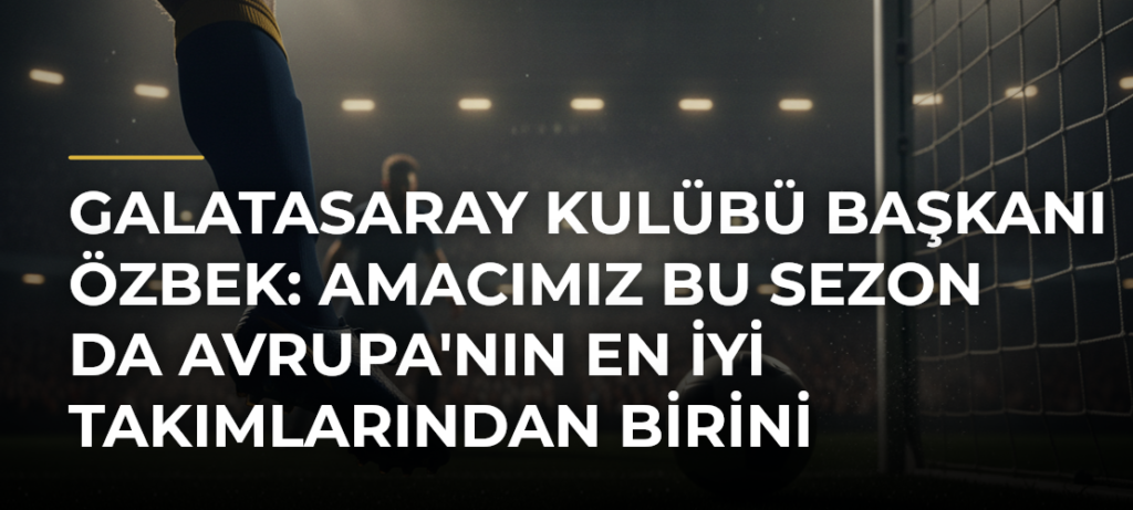 Galatasaray Kulübü Başkanı Özbek: Amacımız bu sezon da Avrupa’nın en iyi takımlarından birini oluşturmak