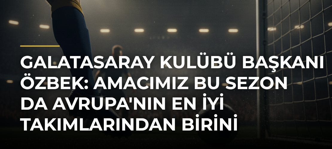 Galatasaray Kulübü Başkanı Özbek: Amacımız bu sezon da Avrupa'nın en iyi takımlarından birini oluşturmak - Mirat Haber