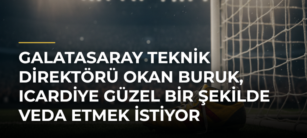 Galatasaray Teknik Direktörü Okan Buruk, Icardiye güzel bir şekilde veda etmek istiyor