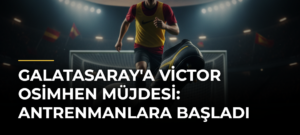 Galatasaray’a Victor Osimhen Müjdesi: Antrenmanlara Başladı