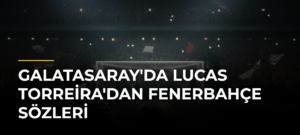 Galatasaray’da Lucas Torreira’dan Fenerbahçe Sözleri