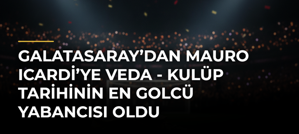 Galatasaray’dan Mauro Icardi’ye veda – Kulüp tarihinin en golcü yabancısı oldu