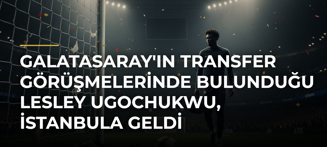 Galatasaray'ın transfer görüşmelerinde bulunduğu Lesley Ugochukwu, İstanbula geldi - Mirat Haber