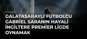 Galatasaraylı futbolcu Gabriel Saranın hayali İngiltere Premier Ligde oynamak