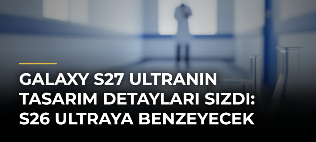 Galaxy S27 Ultranın tasarım detayları sızdı: S26 Ultraya benzeyecek