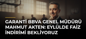 Garanti BBVA Genel Müdürü Mahmut Akten: Eylülde faiz indirimi bekliyoruz