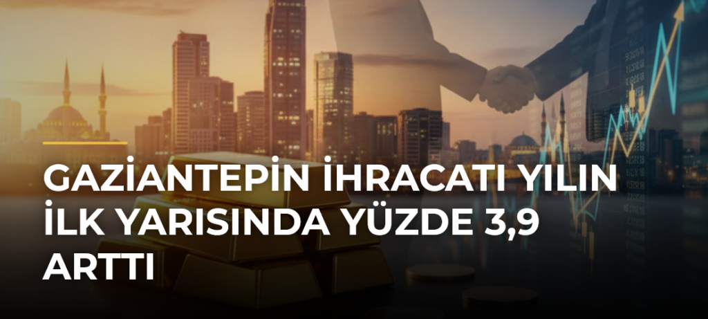 Gaziantepin ihracatı yılın ilk yarısında yüzde 3,9 arttı