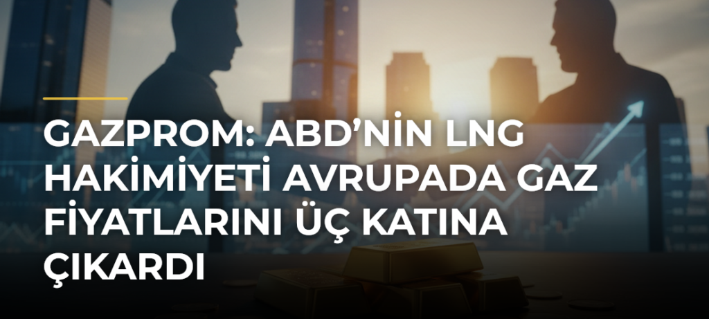 Gazprom: ABD’nin LNG hakimiyeti Avrupada gaz fiyatlarını üç katına çıkardı