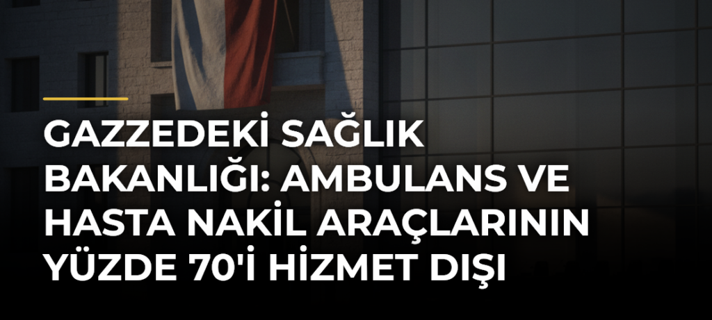 Gazzedeki Sağlık Bakanlığı: Ambulans ve hasta nakil araçlarının yüzde 70’i hizmet dışı kaldı