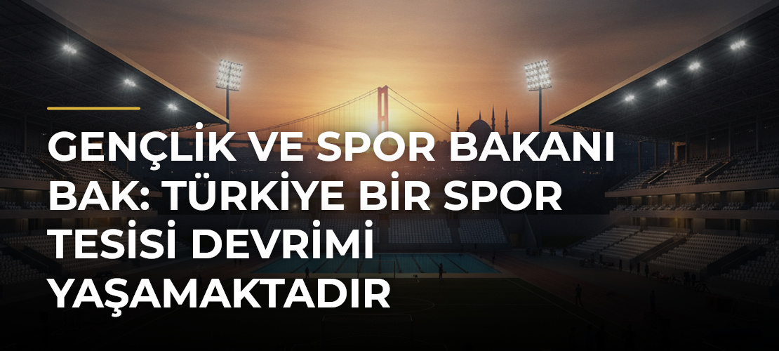 Gençlik ve Spor Bakanı Bak: Türkiye bir spor tesisi devrimi yaşamaktadır - Haber Sitesi