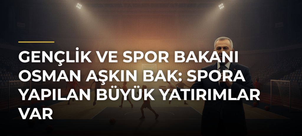 Gençlik ve Spor Bakanı Osman Aşkın Bak: Spora Yapılan Büyük Yatırımlar Var