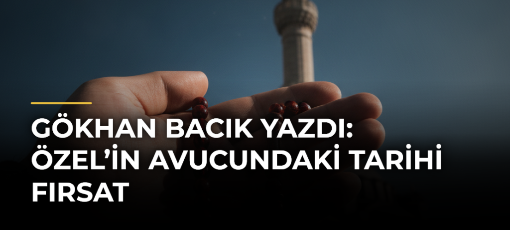 Gökhan Bacık yazdı: Özel’in avucundaki tarihi fırsat