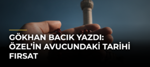 Gökhan Bacık yazdı: Özel’in avucundaki tarihi fırsat