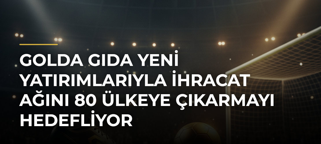 Golda Gıda yeni yatırımlarıyla ihracat ağını 80 ülkeye çıkarmayı hedefliyor