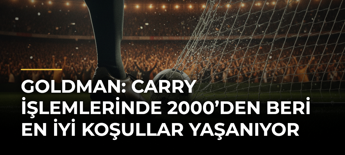 Goldman: Carry İşlemlerinde 2000’den Beri En İyi Koşullar Yaşanıyor