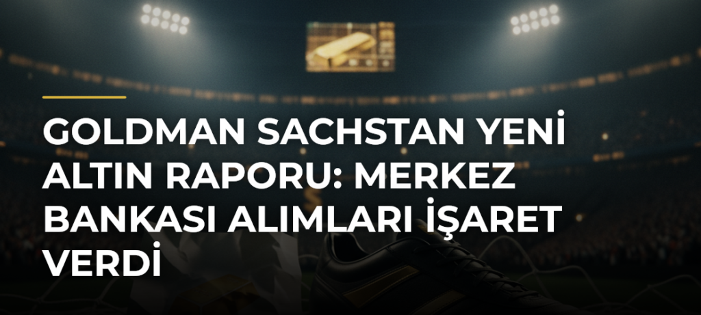 Goldman Sachstan Yeni Altın Raporu: Merkez Bankası Alımları İşaret Verdi