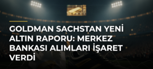 Goldman Sachstan Yeni Altın Raporu: Merkez Bankası Alımları İşaret Verdi