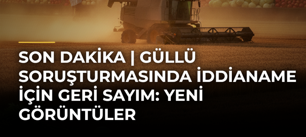 SON DAKiKA | Güllü soruşturmasında iddianame için geri sayım: Yeni görüntüler