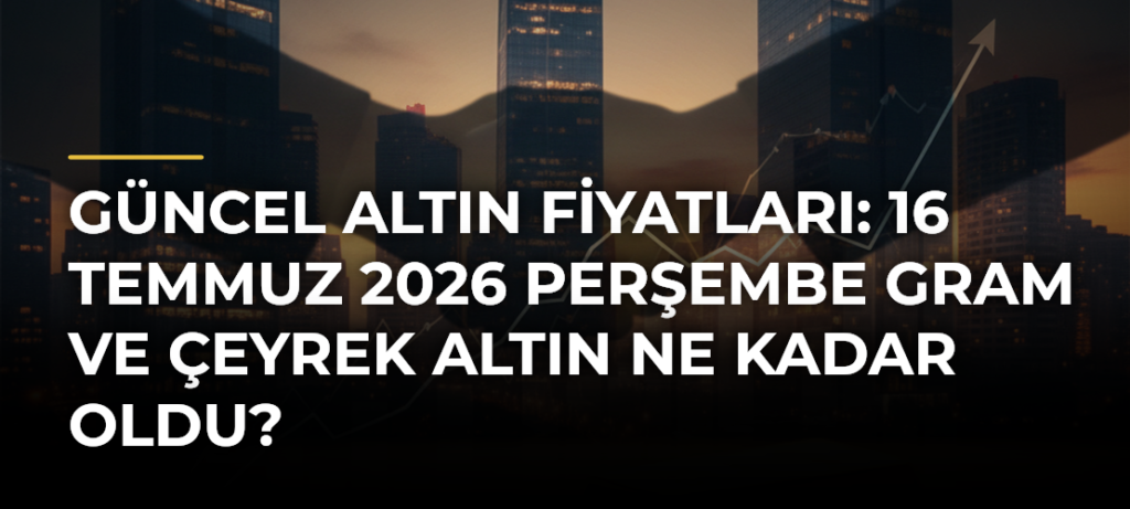 Güncel altın fiyatları: 16 Temmuz 2026 Perşembe gram ve çeyrek altın ne kadar oldu?