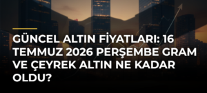 Güncel altın fiyatları: 16 Temmuz 2026 Perşembe gram ve çeyrek altın ne kadar oldu?
