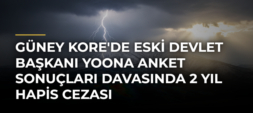 Güney Kore’de Eski Devlet Başkanı Yoona Anket Sonuçları Davasında 2 Yıl Hapis Cezası