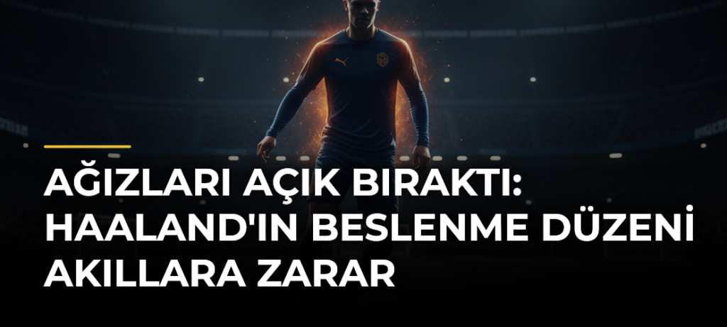 Ağızları Açık Bıraktı: Haaland’ın Beslenme Düzeni Akıllara Zarar