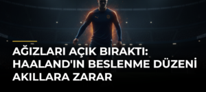 Ağızları Açık Bıraktı: Haaland’ın Beslenme Düzeni Akıllara Zarar