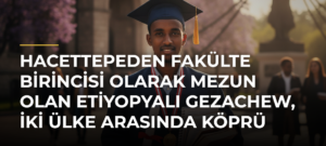 Hacettepeden Fakülte Birincisi Olarak Mezun Olan Etiyopyalı Gezachew, İki Ülke Arasında Köprü Olmak İstiyor