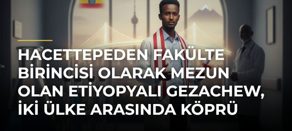 Hacettepeden fakülte birincisi olarak mezun olan Etiyopyalı Gezachew, iki ülke arasında köprü olmak istiyor