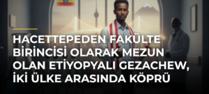 Hacettepeden fakülte birincisi olarak mezun olan Etiyopyalı Gezachew, iki ülke arasında köprü olmak istiyor