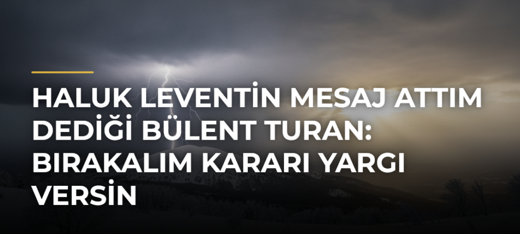 Haluk Leventin Mesaj attım dediği Bülent Turan: Bırakalım kararı yargı versin