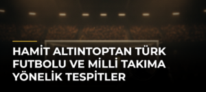 Hamit Altıntoptan Türk futbolu ve milli takıma yönelik tespitler