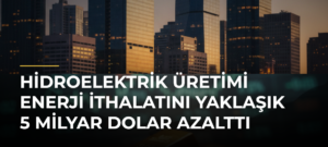 Hidroelektrik Üretimi Enerji İthalatını Yaklaşık 5 Milyar Dolar Azalttı