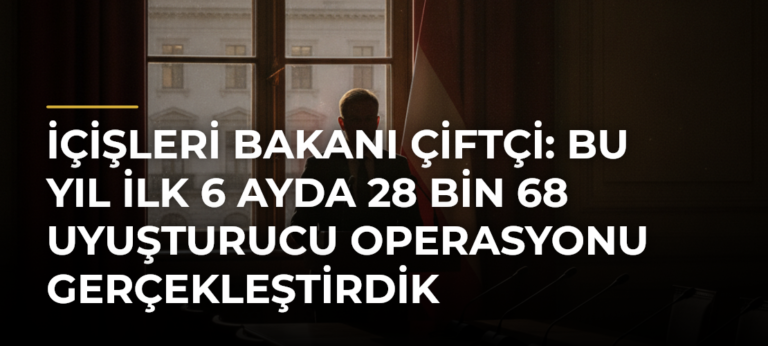İçişleri Bakanı Çiftçi: Bu yıl ilk 6 ayda 28 bin 68 uyuşturucu operasyonu gerçekleştirdik